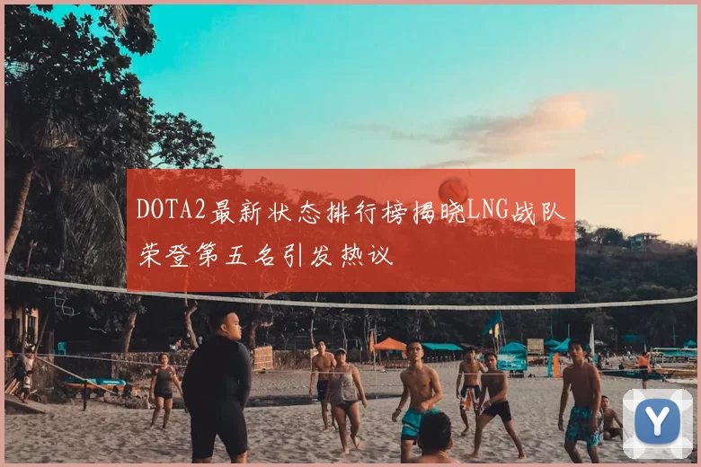 DOTA2最新状态排行榜揭晓LNG战队荣登第五名引发热议