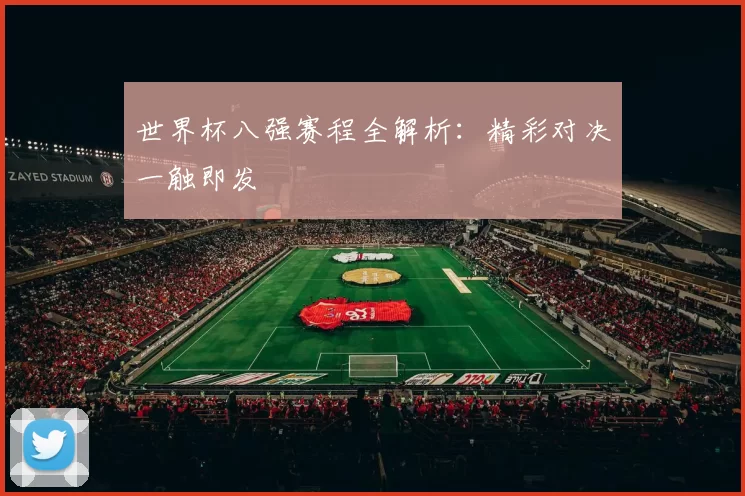 世界杯八强赛程全解析:精彩对决一触即发