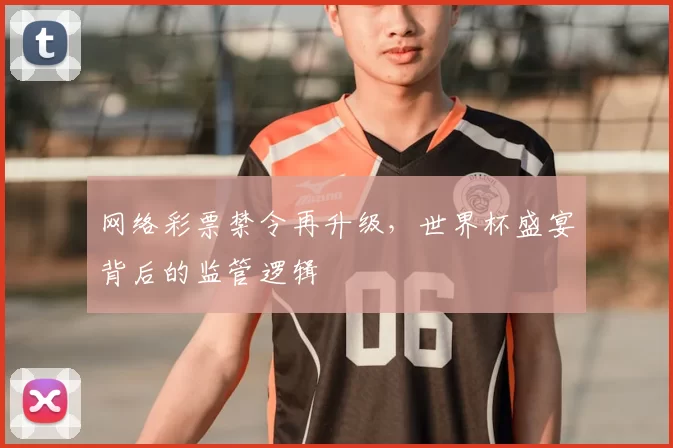 网络彩票禁令再升级，世界杯盛宴背后的监管逻辑
