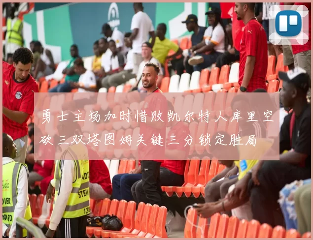 勇士主场加时惜败凯尔特人库里空砍三双塔图姆关键三分锁定胜局