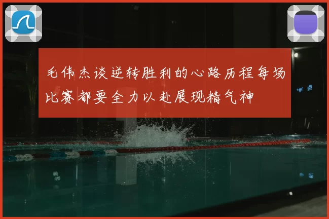 毛伟杰谈逆转胜利的心路历程每场比赛都要全力以赴展现精气神
