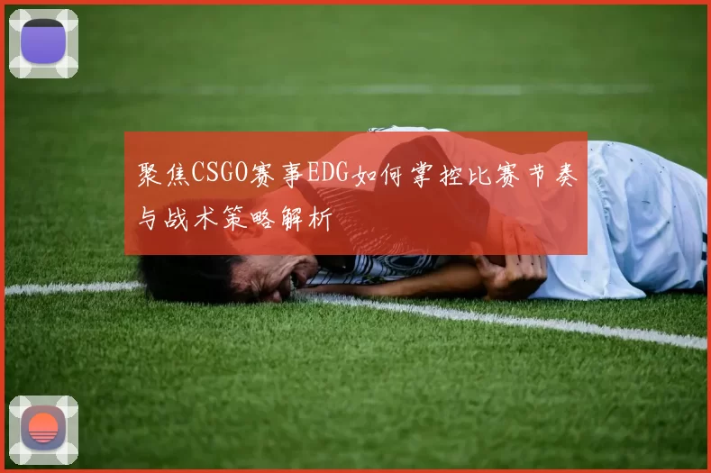 聚焦CSGO赛事EDG如何掌控比赛节奏与战术策略解析