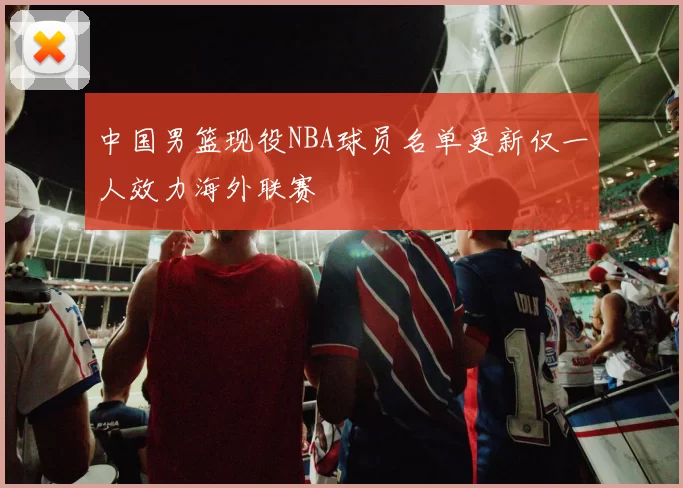 中国男篮现役NBA球员名单更新仅一人效力海外联赛