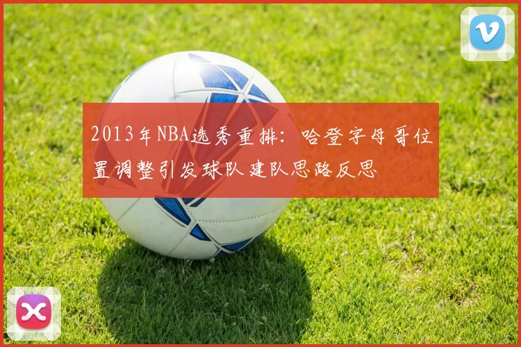 2013年NBA选秀重排：哈登字母哥位置调整引发球队建队思路反思