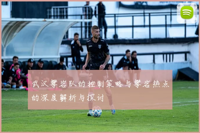 武汉攀岩队的控制策略与攀岩热点的深度解析与探讨