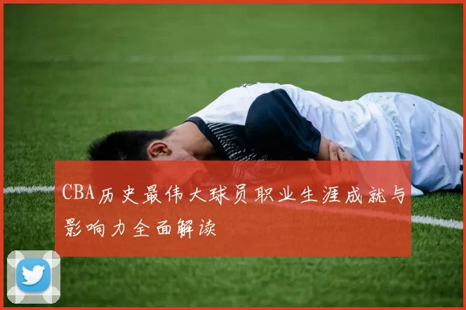 CBA历史最伟大球员职业生涯成就与影响力全面解读