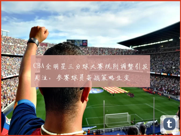 CBA全明星三分球大赛规则调整引发关注，参赛球员备战策略生变