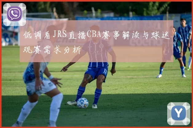 低调看JRS直播CBA赛事解读与球迷观赛需求分析