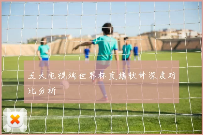 五大电视端世界杯直播软件深度对比分析
