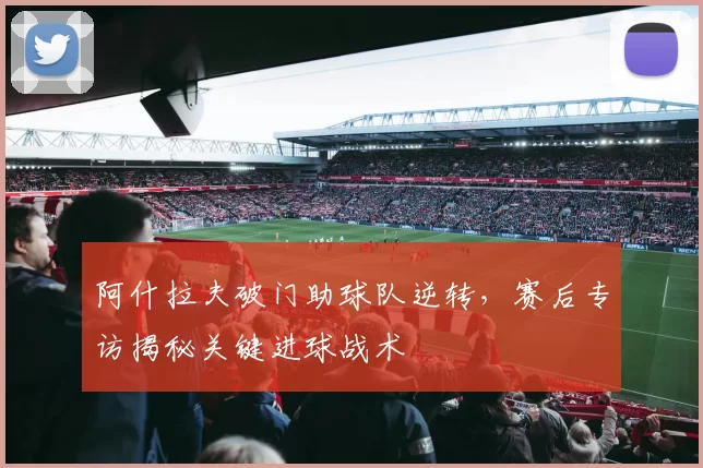 阿什拉夫破门助球队逆转,赛后专访揭秘关键进球战术