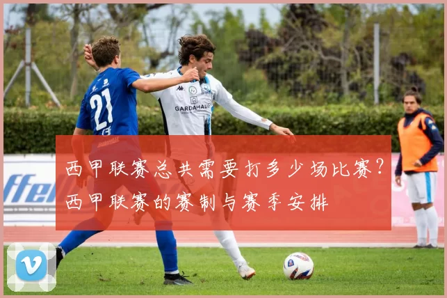 西甲联赛总共需要打多少场比赛？西甲联赛的赛制与赛季安排
