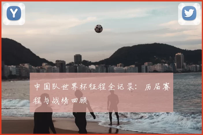 中国队世界杯征程全记录：历届赛程与战绩回顾