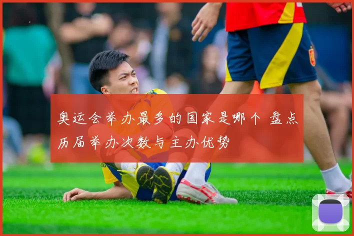 奥运会举办最多的国家是哪个 盘点历届举办次数与主办优势