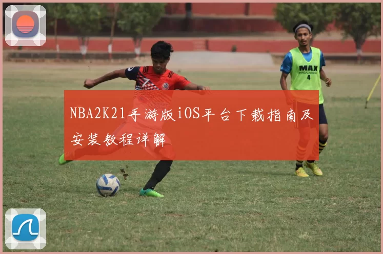 NBA2K21手游版iOS平台下载指南及安装教程详解