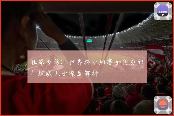 独家专访：世界杯小组赛如何分组？权威人士深度解析