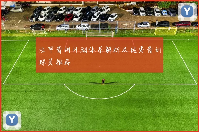 法甲青训计划体系解析及优秀青训球员推荐