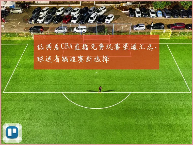 低调看CBA直播免费观赛渠道汇总，球迷省钱追赛新选择