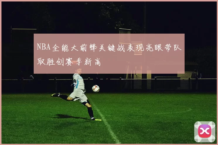 NBA全能大前锋关键战表现亮眼带队取胜创赛季新高