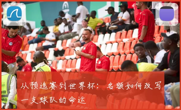 从预选赛到世界杯：名额如何改写一支球队的命运