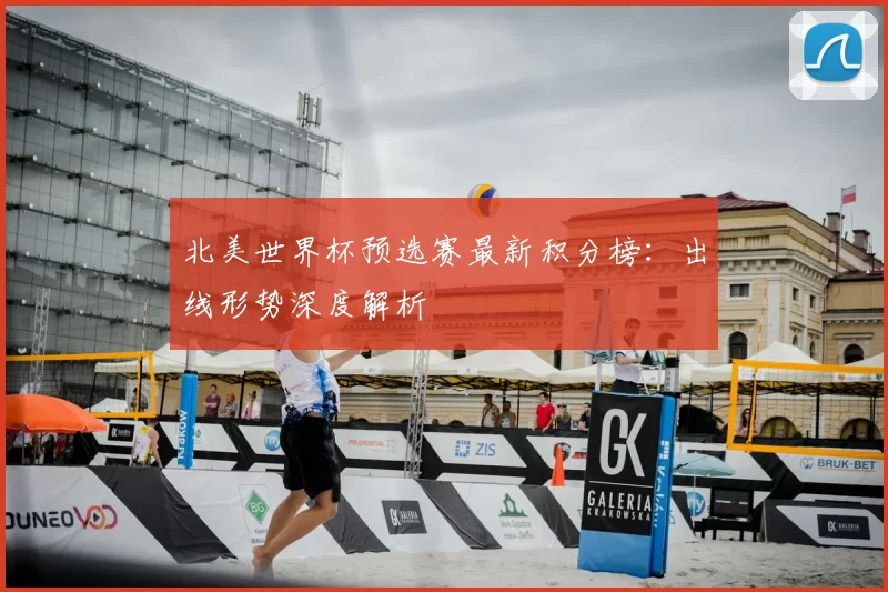 北美世界杯预选赛最新积分榜：出线形势深度解析