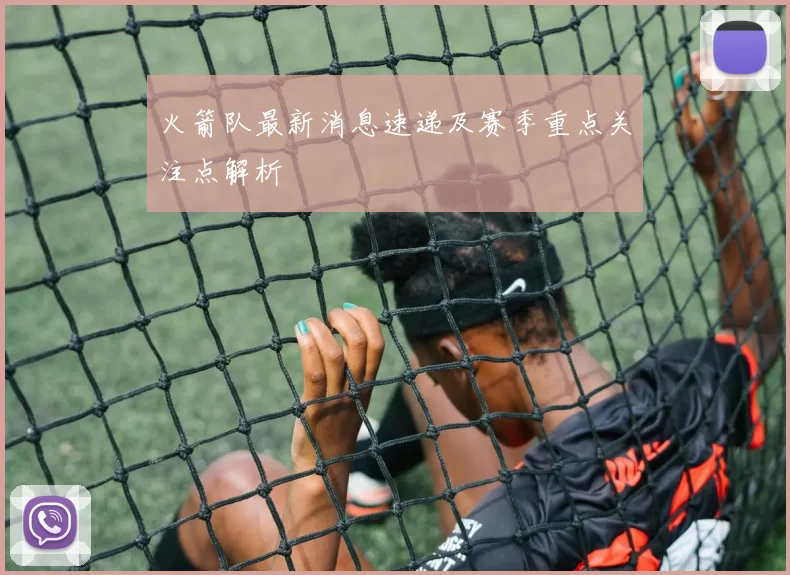 火箭队最新消息速递及赛季重点关注点解析