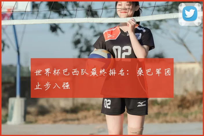 世界杯巴西队最终排名:桑巴军团止步八强