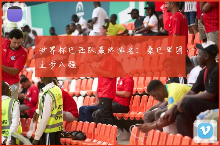 世界杯巴西队最终排名：桑巴军团止步八强