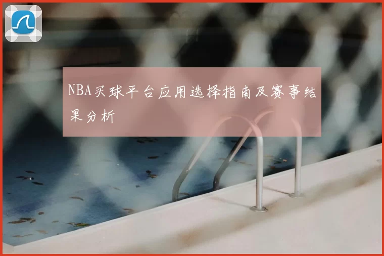 NBA买球平台应用选择指南及赛事结果分析
