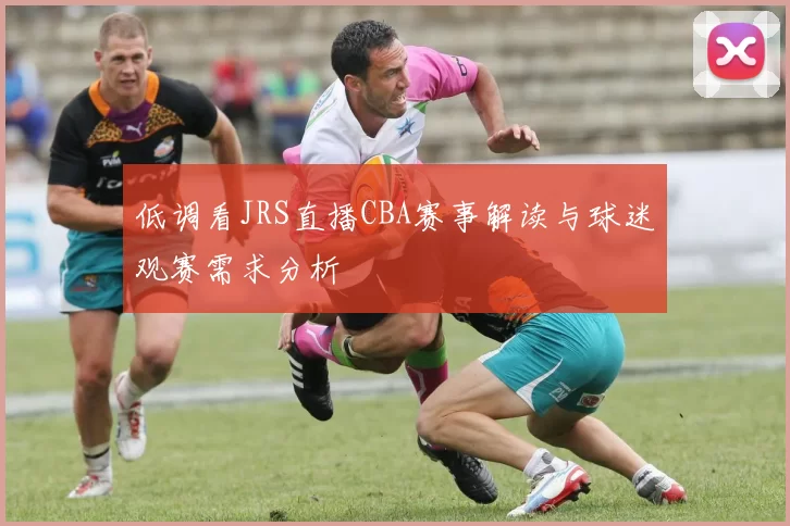 低调看JRS直播CBA赛事解读与球迷观赛需求分析