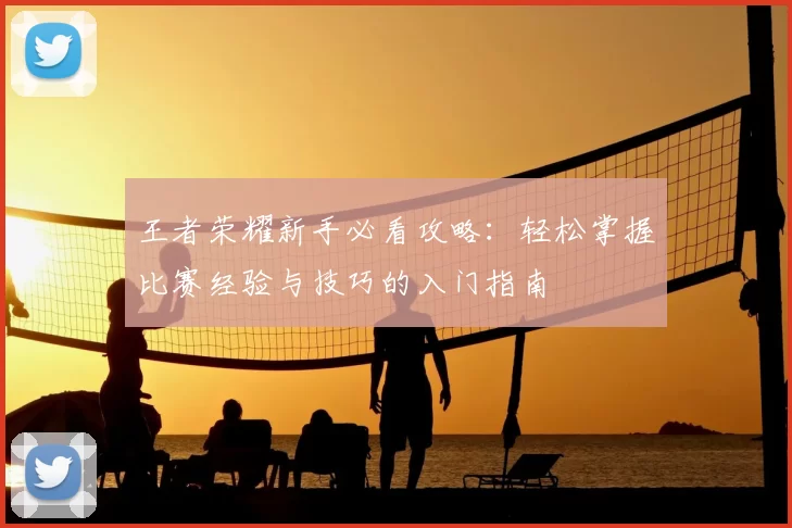 王者荣耀新手必看攻略：轻松掌握比赛经验与技巧的入门指南