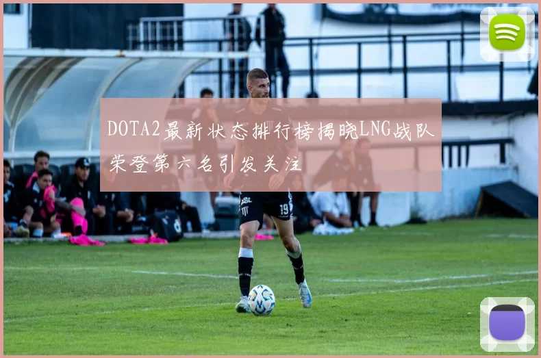 DOTA2最新状态排行榜揭晓LNG战队荣登第六名引发关注