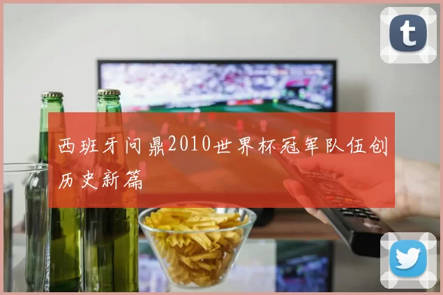 西班牙问鼎2010世界杯冠军队伍创历史新篇