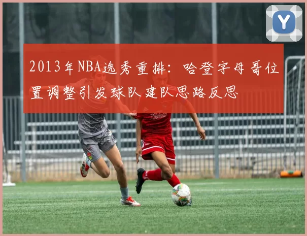 2013年NBA选秀重排：哈登字母哥位置调整引发球队建队思路反思