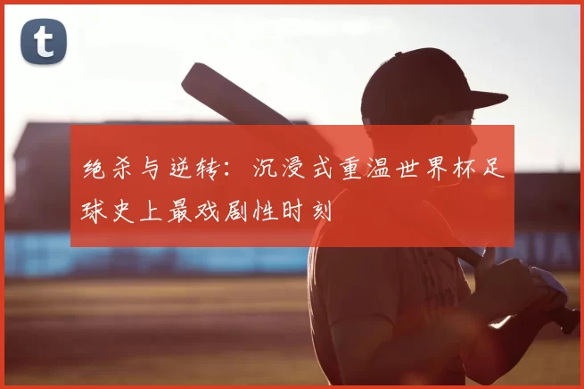 绝杀与逆转：沉浸式重温世界杯足球史上最戏剧性时刻