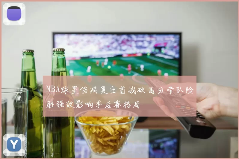 NBA球星伤病复出首战砍高分带队险胜强敌影响季后赛格局