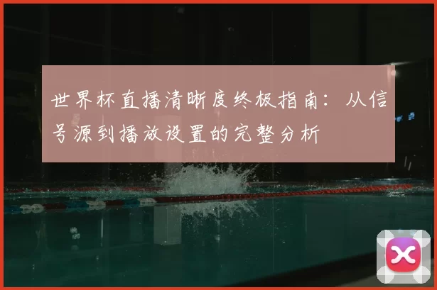 世界杯直播清晰度终极指南：从信号源到播放设置的完整分析