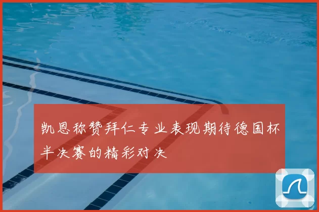 凯恩称赞拜仁专业表现期待德国杯半决赛的精彩对决