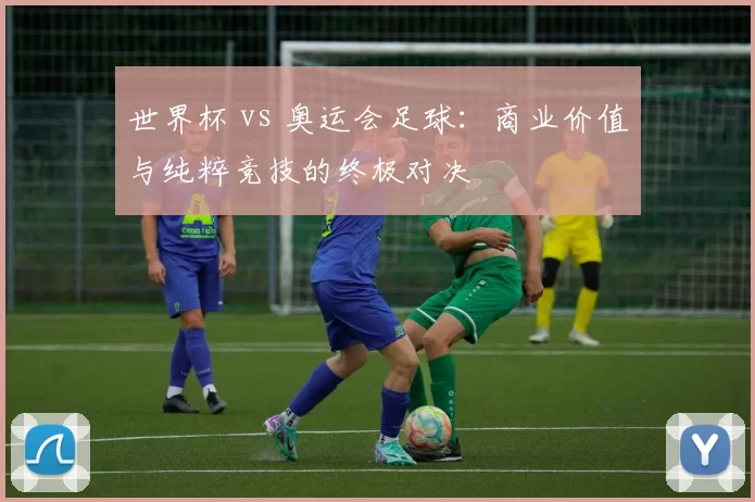 世界杯 vs 奥运会足球：商业价值与纯粹竞技的终极对决