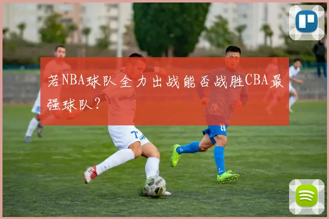 若NBA球队全力出战能否战胜CBA最强球队？