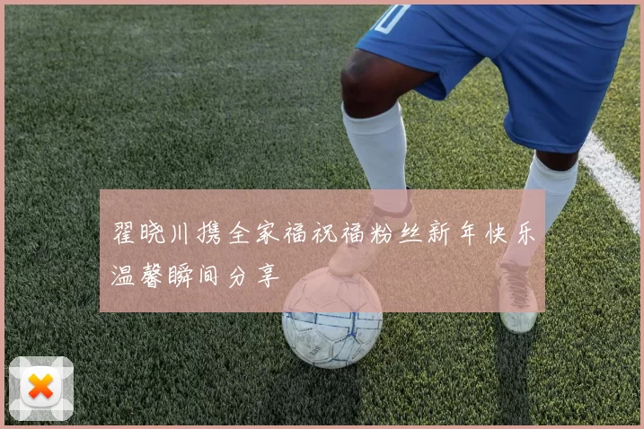 翟晓川携全家福祝福粉丝新年快乐温馨瞬间分享