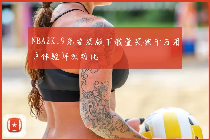 NBA2K19免安装版下载量突破千万用户体验评测对比