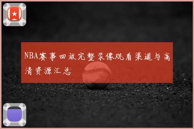 NBA赛事回放完整录像观看渠道与高清资源汇总
