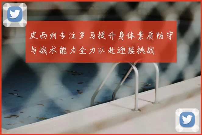 皮西利专注罗马提升身体素质防守与战术能力全力以赴迎接挑战