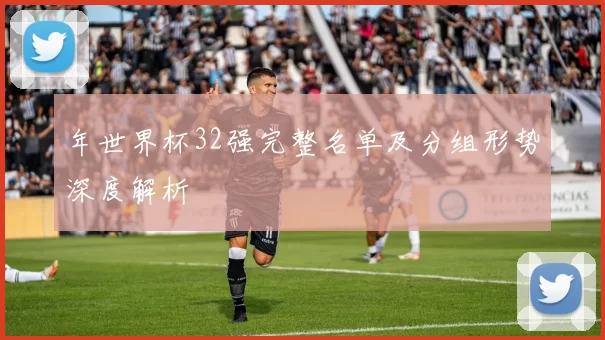 年世界杯32强完整名单及分组形势深度解析