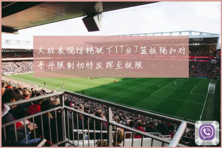 文班表现惊艳砍下17分7篮板隔扣对手并限制切特发挥至极限