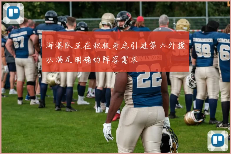 海港队正在积极考虑引进第六外援以满足明确的阵容需求