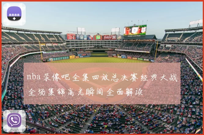 nba录像吧全集回放总决赛经典大战全场集锦高光瞬间全面解读
