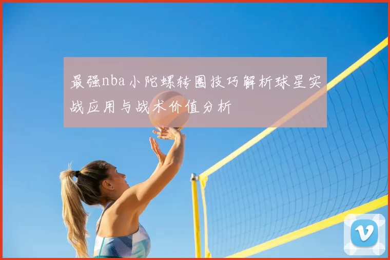 最强nba小陀螺转圈技巧解析球星实战应用与战术价值分析