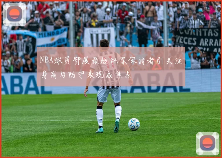 NBA球员臂展最短纪录保持者引关注身高与防守表现成焦点