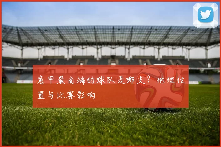 意甲最南端的球队是哪支？地理位置与比赛影响